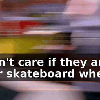 I don't care if they are your skateboard wheels.