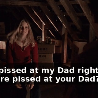 - I'm pissed at my Dad right now. - You're pissed at your Dad?