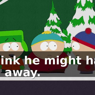 I think he might have run away.