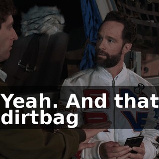 Yeah. And that dirtbag