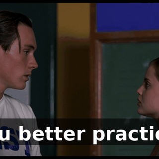 You better practice.