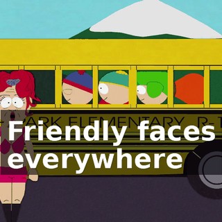 ♪ Friendly faces everywhere ♪