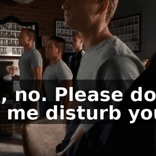 No, no. Please don't let me disturb you.