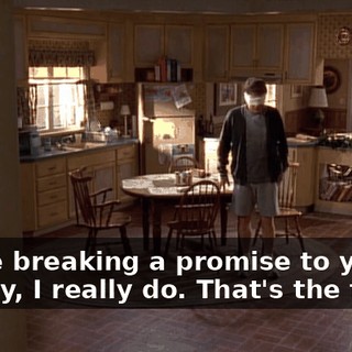 I hate breaking a promise to you, Dewey, I really do. That's the truth.
