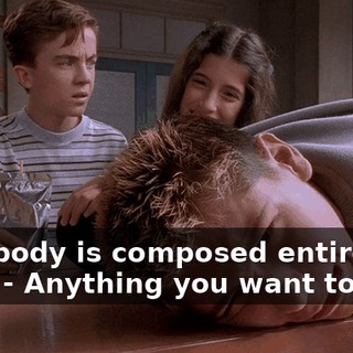 - My body is composed entirely of snot. - Anything you want to add?