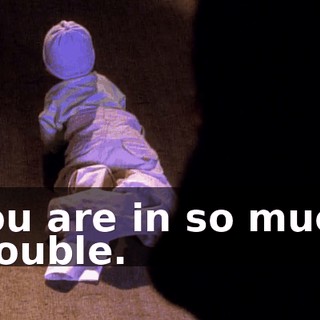 You are in so much trouble.