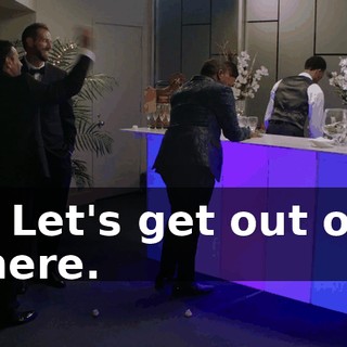 - Let's get out of here.