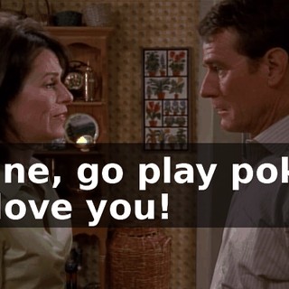 - Fine, go play poker. - I love you!
