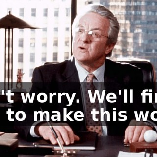 Don't worry. We'll find a way to make this work.