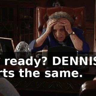 You ready? DENNIS: It starts the same.