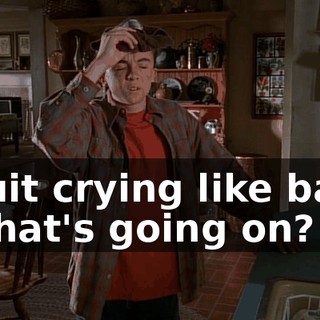 - Quit crying like baby. - What's going on?