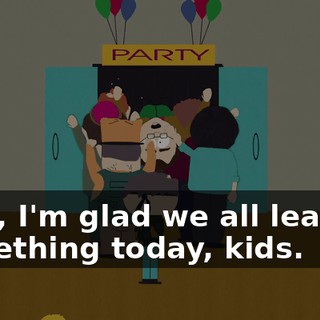 Well, I'm glad we all learned something today, kids.