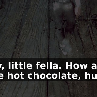 Okay, little fella. How about some hot chocolate, huh ?