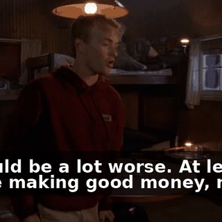 It could be a lot worse. At least we're making good money, right?