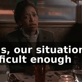 Lois, our situation is difficult enough