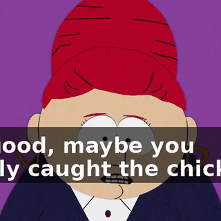 Oh good, maybe you finally caught the chicken--