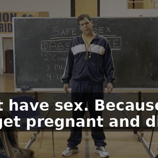 Don't have sex. Because you will get pregnant and die.
