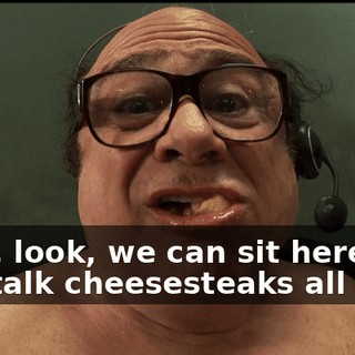 Well, look, we can sit here, we can talk cheesesteaks all day