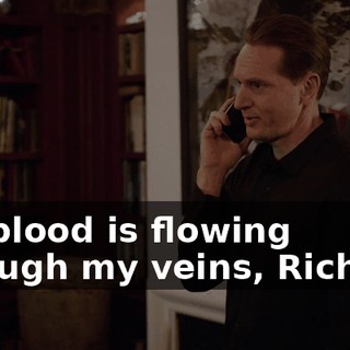 His blood is flowing through my veins, Richard.