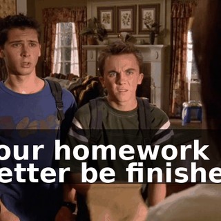 Your homework better be finished