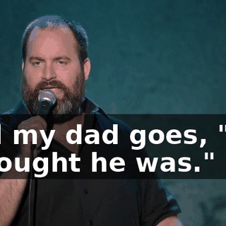 And my dad goes, "Oh, I thought he was."