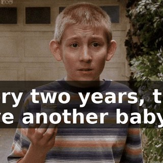 Every two years, they have another baby,
