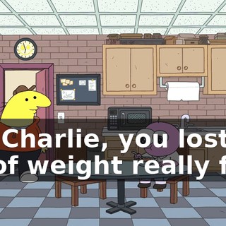 Oh, Charlie, you lost a lot of weight really fast.