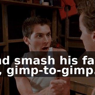 and smash his face in, gimp-to-gimp.
