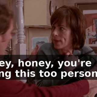 Honey, honey, you're taking this too personally.