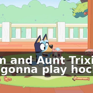 Mum and Aunt Trixie are gonna play hockey.