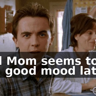 And Mom seems to be in a good mood lately.