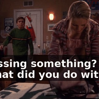 - Missing something? - What did you do with it?