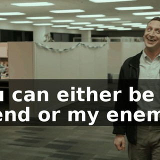 You can either be my friend or my enemy.
