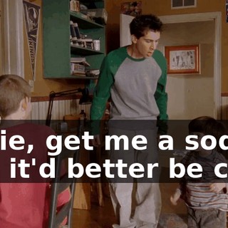 Jamie, get me a soda and it'd better be cold,