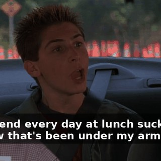 You spend every day at lunch sucking on a straw that's been under my armpit!