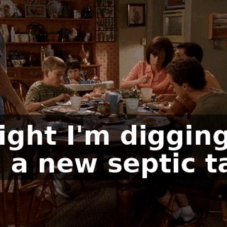 Tonight I'm digging him a new septic tank.