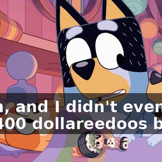 Yeah, and I didn't even get my 400 dollareedoos back.