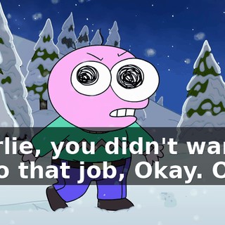 Charlie, you didn't want to do that job, Okay. Okay.