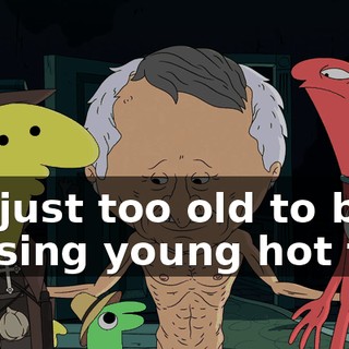 I'm just too old to be chasing young hot tail,