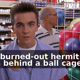 to a burned-out hermit who lives behind a ball cage.