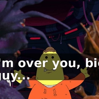 I'm over you, big guy...
