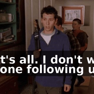 That's all. I don't want anyone following us.