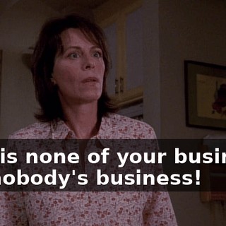 This is none of your business! It's nobody's business!