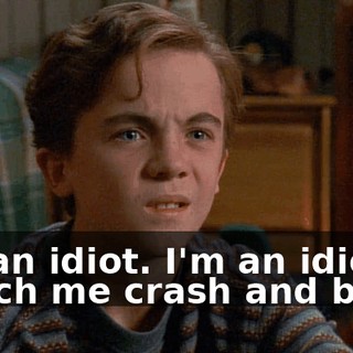 I'm an idiot. I'm an idiot. Watch me crash and burn!
