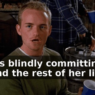 She's blindly committing to spend the rest of her life