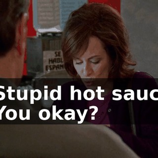 - Stupid hot sauce. - You okay?