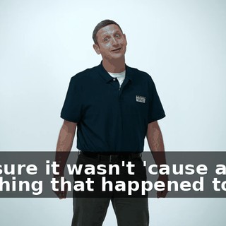 You sure it wasn't 'cause after the thing that happened to me,