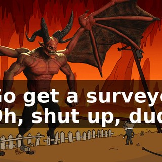 - Go get a surveyor- - Oh, shut up, dude.