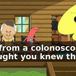 It's from a colonoscopy. I thought you knew that.