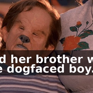 And her brother was the dogfaced boy.